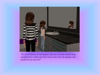 “En na de kleren en het kapsel, zijn we nu bij de laatste stap
aangekomen: make-up! Kom maar mee naar de spiegel, dan
proberen we wat uit!”
 