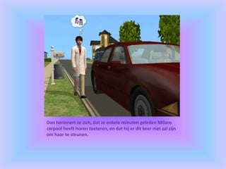 Dan herinnert ze zich, dat ze enkele minuten geleden Milans
carpool heeft horen toeteren, en dat hij er dit keer niet zal zijn
om haar te steunen.
 