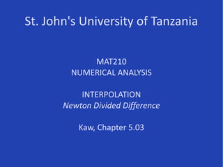 St. John's University of Tanzania
MAT210 NUMERICAL ANALYSIS
2013/14 Semester II
INTERPOLATION
Newton Divided Difference
Kaw, Chapter 5.03
 