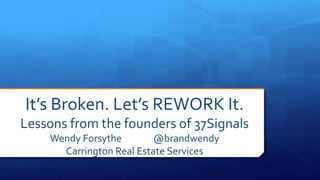 It’s Broken. Let’s REWORK It.
Lessons from the founders of 37Signals
Wendy Forsythe @brandwendy
Carrington Real Estate Services
 