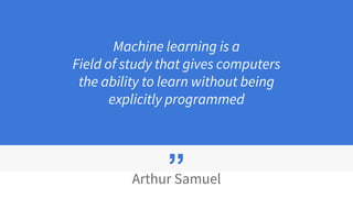 ”
Machine learning is a
Field of study that gives computers
the ability to learn without being
explicitly programmed
Arthu...