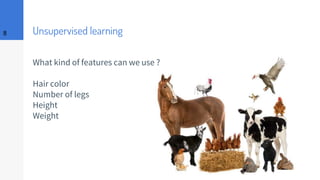 Unsupervised learning
What kind of features can we use ?
Hair color
Number of legs
Height
Weight
8
 