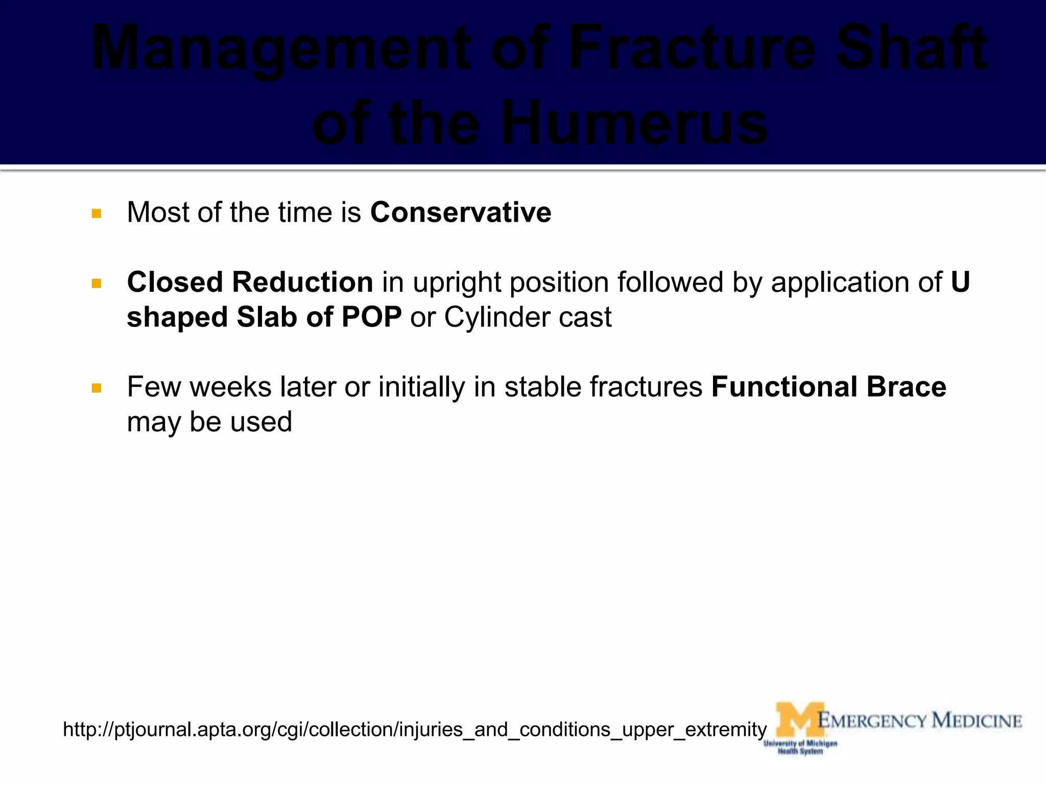 Most of the time is Conservative
 Closed Reduction in upright position followed by application of U
shaped Slab of POP or Cylinder cast
 Few weeks later or initially in stable fractures Functional Brace
may be used
http://ptjournal.apta.org/cgi/collection/injuries_and_conditions_upper_extremity
 