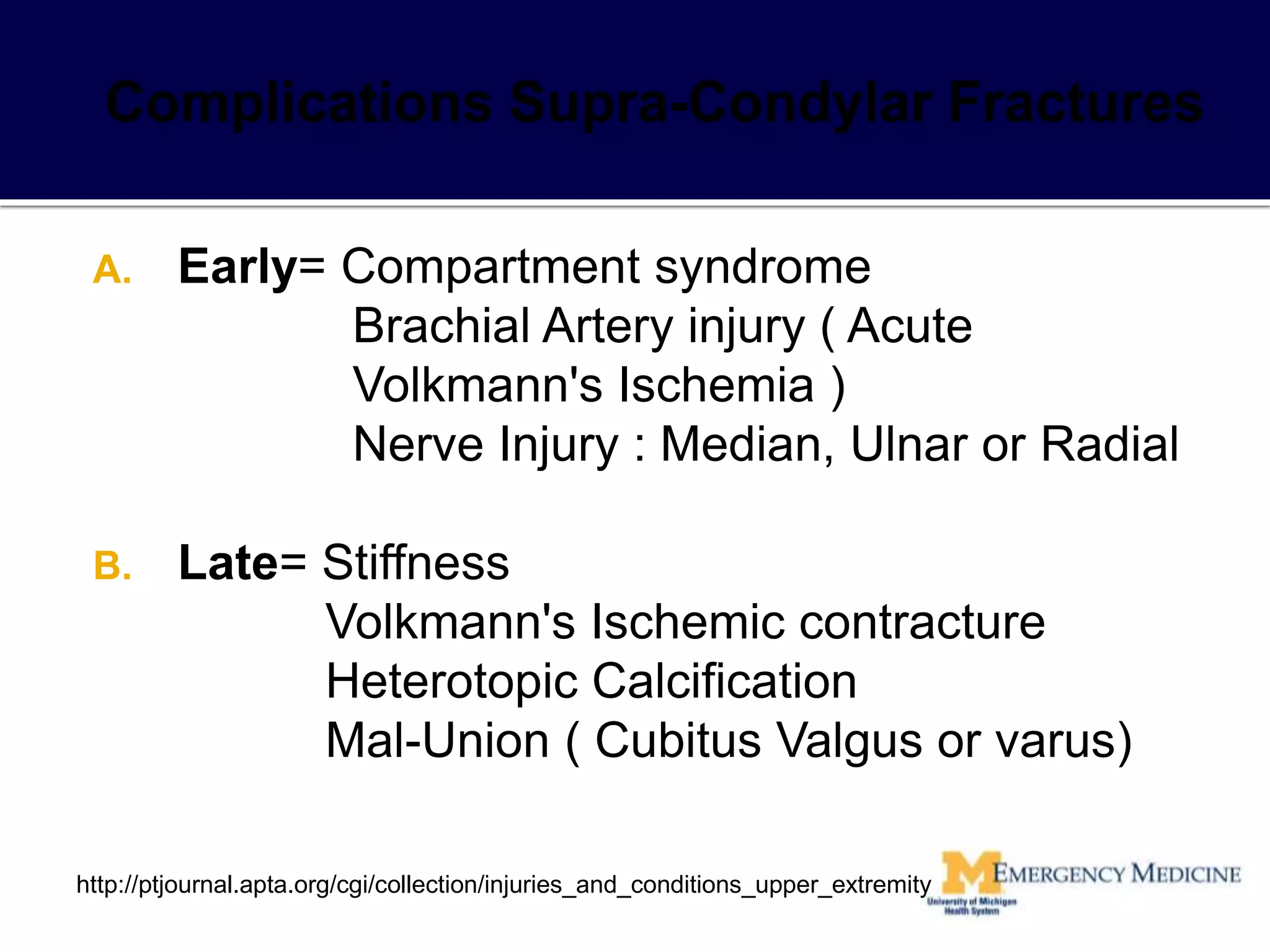 A. Early= Compartment syndrome
Brachial Artery injury ( Acute
Volkmann's Ischemia )
Nerve Injury : Median, Ulnar or Radial
B. Late= Stiffness
Volkmann's Ischemic contracture
Heterotopic Calcification
Mal-Union ( Cubitus Valgus or varus)
http://ptjournal.apta.org/cgi/collection/injuries_and_conditions_upper_extremity
 
