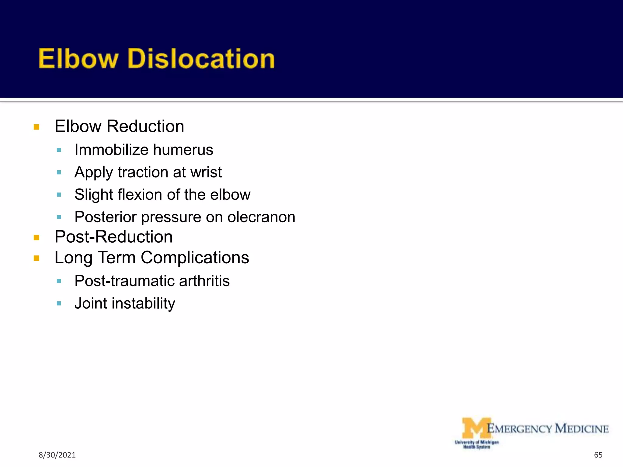  Elbow Reduction
 Immobilize humerus
 Apply traction at wrist
 Slight flexion of the elbow
 Posterior pressure on olecranon
 Post-Reduction
 Long Term Complications
 Post-traumatic arthritis
 Joint instability
65
8/30/2021
 