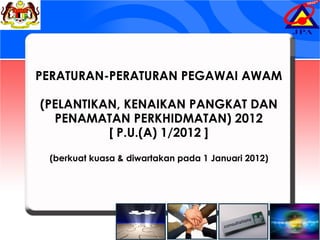 PERATURAN-PERATURAN PEGAWAI AWAM
(PELANTIKAN, KENAIKAN PANGKAT DAN
PENAMATAN PERKHIDMATAN) 2012
[ P.U.(A) 1/2012 ]
(berkuat kuasa & diwartakan pada 1 Januari 2012)
 