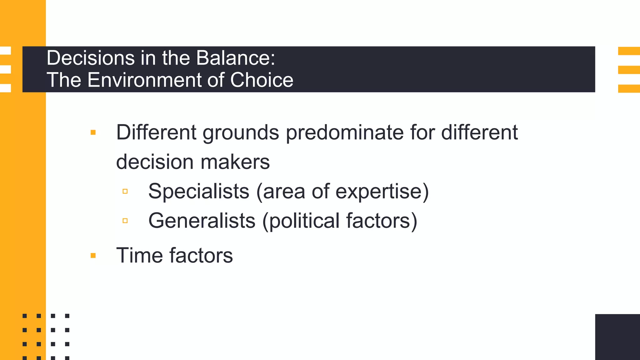 Decisions in the Balance:
The Environment of Choice
▪ Different grounds predominate for different
decision makers
▫ Specialists (area of expertise)
▫ Generalists (political factors)
▪ Time factors
 