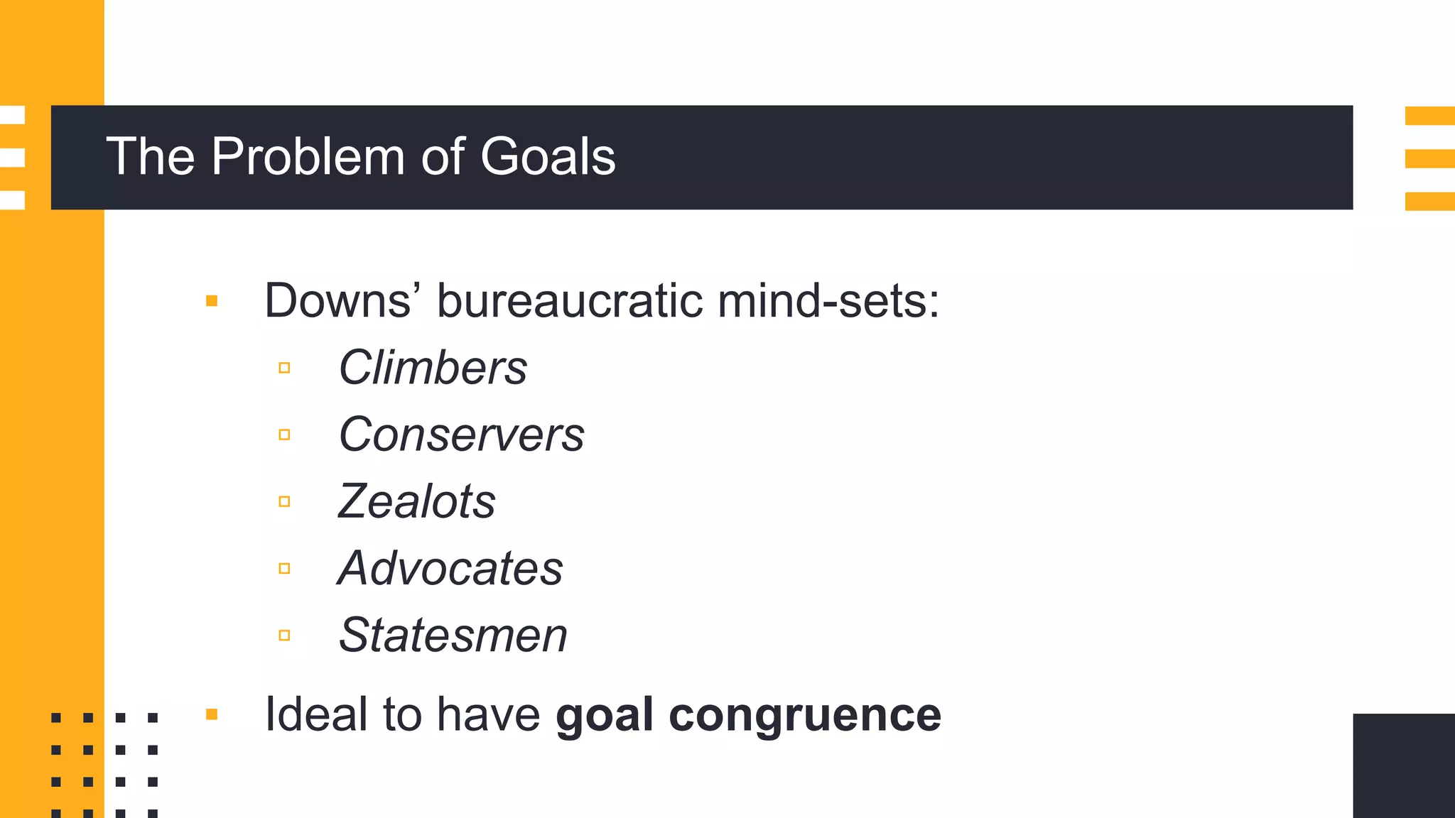 The Problem of Goals
▪ Downs’ bureaucratic mind-sets:
▫ Climbers
▫ Conservers
▫ Zealots
▫ Advocates
▫ Statesmen
▪ Ideal to have goal congruence
 