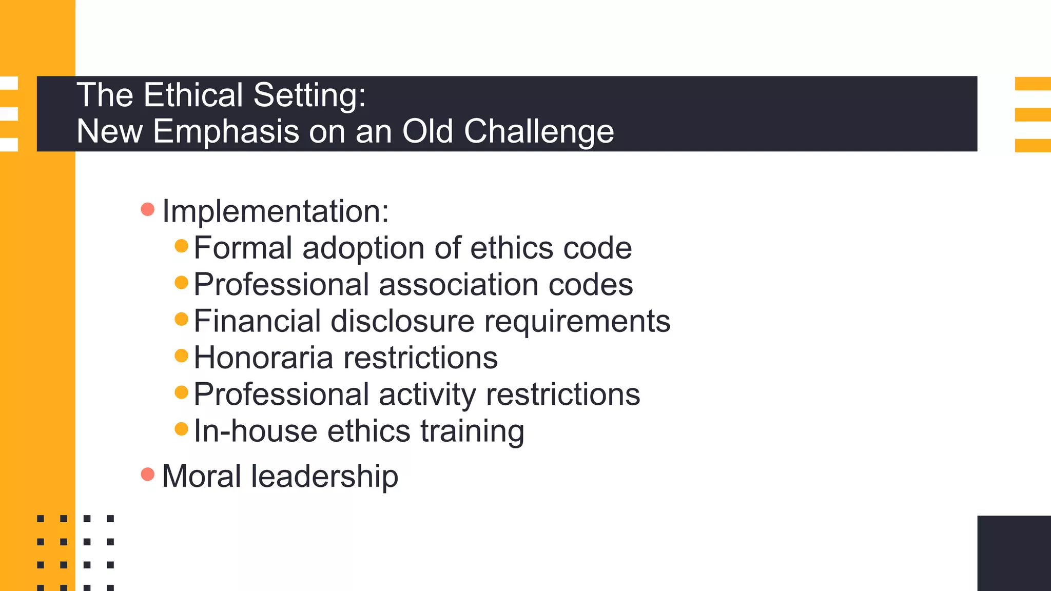 The Ethical Setting:
New Emphasis on an Old Challenge
Implementation:
Formal adoption of ethics code
Professional association codes
Financial disclosure requirements
Honoraria restrictions
Professional activity restrictions
In-house ethics training
Moral leadership
 
