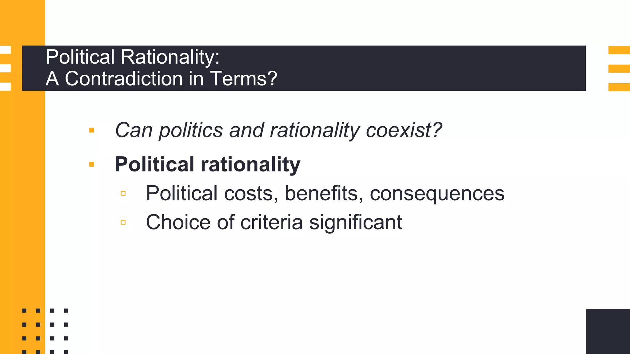 Political Rationality:
A Contradiction in Terms?
▪ Can politics and rationality coexist?
▪ Political rationality
▫ Political costs, benefits, consequences
▫ Choice of criteria significant
 