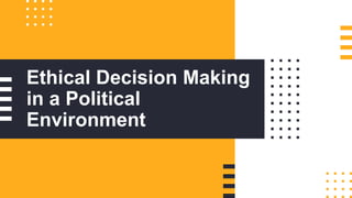 Ethical Decision Making
in a Political
Environment
 