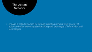 • engage in collective action by formally adopting network-level courses of
action and often delivering services along with exchanges of information and
technologies
9
 