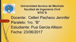 Universidad técnica de Machala
facultad de Ingeniería Civil
NTIC’S
Docente: Celleri Pacheco Jennifer
Paralelo: 1ro. “B”
Estudiante: Pua Garcia Allison
Fecha: 23/06/2017
1
 