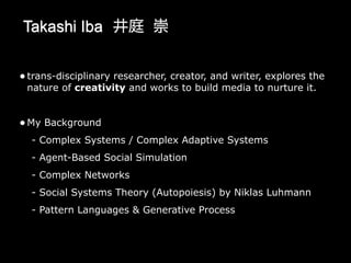 Takashi Iba 井庭 崇
• trans-disciplinary researcher, creator, and writer, explores the
nature of creativity and works to buil...