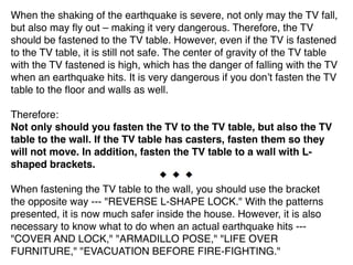 When the shaking of the earthquake is severe, not only may the TV fall,
but also may ﬂy out – making it very dangerous. Th...