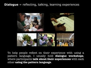 Dialogue = reflecting, talking, learning experiences

To help people reﬂect on their experience with using a
pattern langu...
