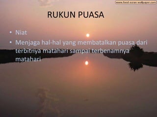 RUKUN PUASA
• Niat
• Menjaga hal-hal yang membatalkan puasa dari
  terbitnya matahari sampai terbenamnya
  matahari
 
