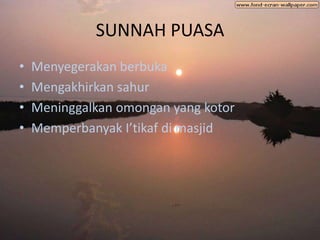 SUNNAH PUASA
•   Menyegerakan berbuka
•   Mengakhirkan sahur
•   Meninggalkan omongan yang kotor
•   Memperbanyak I’tikaf di masjid
 