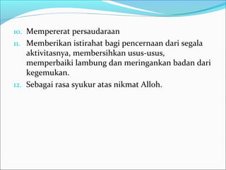 10. Mempererat persaudaraan
11. Memberikan istirahat bagi pencernaan dari segala
aktivitasnya, membersihkan usus-usus,
memperbaiki lambung dan meringankan badan dari
kegemukan.
12. Sebagai rasa syukur atas nikmat Alloh.
 