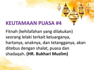 KEUTAMAAN PUASA #4
Fitnah (kehilafahan yang dilakukan)
seorang lelaki terkait keluarganya,
hartanya, anaknya, dan tetangganya, akan
ditebus dengan shalat, puasa dan
shadaqah. (HR. Bukhari Muslim)
 