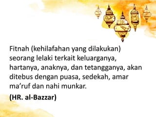 Fitnah (kehilafahan yang dilakukan)
seorang lelaki terkait keluarganya,
hartanya, anaknya, dan tetangganya, akan
ditebus dengan puasa, sedekah, amar
ma’ruf dan nahi munkar.
(HR. al-Bazzar)
 