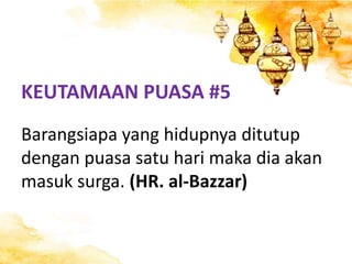 KEUTAMAAN PUASA #5
Barangsiapa yang hidupnya ditutup
dengan puasa satu hari maka dia akan
masuk surga. (HR. al-Bazzar)
 