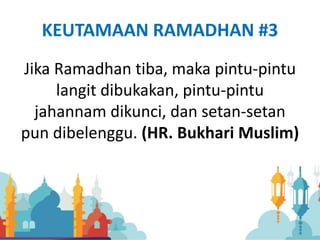 KEUTAMAAN RAMADHAN #3
Jika Ramadhan tiba, maka pintu-pintu
langit dibukakan, pintu-pintu
jahannam dikunci, dan setan-setan
pun dibelenggu. (HR. Bukhari Muslim)
 