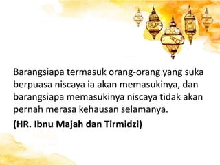 Barangsiapa termasuk orang-orang yang suka
berpuasa niscaya ia akan memasukinya, dan
barangsiapa memasukinya niscaya tidak akan
pernah merasa kehausan selamanya.
(HR. Ibnu Majah dan Tirmidzi)
 