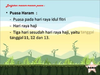 Lanjutan macam-macam puasa :

• Puasa Haram :
  - Puasa pada hari raya idul fitri
  - Hari raya haji
  - Tiga hari sesudah hari raya haji, yaitu
  tanggal 11, 12 dan 13.




                                              home
 