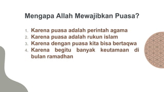 Mengapa Allah Mewajibkan Puasa?
1. Karena puasa adalah perintah agama
2. Karena puasa adalah rukun islam
3. Karena dengan puasa kita bisa bertaqwa
4. Karena begitu banyak keutamaan di
bulan ramadhan
 