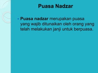 Puasa Nadzar
 Puasa nadzar merupakan puasa
yang wajib ditunaikan oleh orang yang
telah melakukan janji untuk berpuasa.
 