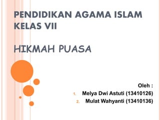 PENDIDIKAN AGAMA ISLAM
KELAS VII
HIKMAH PUASA
Oleh :
1. Melya Dwi Astuti (13410126)
2. Mulat Wahyanti (13410136)
 