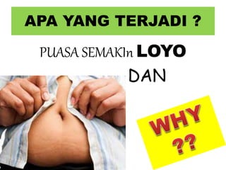 APA YANG TERJADI ?
PUASA SEMAKIn LOYO
DAN
 