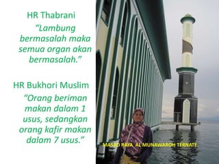 HR Thabrani
“Lambung
bermasalah maka
semua organ akan
bermasalah.”
HR Bukhori Muslim
“Orang beriman
makan dalam 1
usus, sedangkan
orang kafir makan
dalam 7 usus.” MASJID RAYA AL MUNAWAROH TERNATE
 