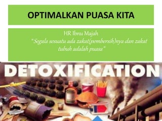 OPTIMALKAN PUASA KITA
HR Ibnu Majah
“Segala sesuatu ada zakat(pembersih)nya dan zakat
tubuh adalah puasa”
 