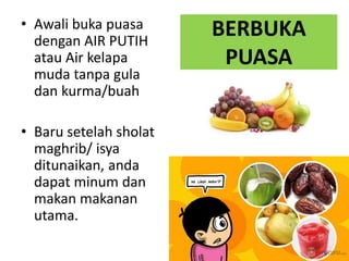 BERBUKA
PUASA
• Awali buka puasa
dengan AIR PUTIH
atau Air kelapa
muda tanpa gula
dan kurma/buah
• Baru setelah sholat
maghrib/ isya
ditunaikan, anda
dapat minum dan
makan makanan
utama.
 