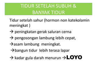 TIDUR SETELAH SUBUH &
BANYAK TIDUR
Tidur setelah sahur (hormon non katekolamin
meningkat )
 peningkatan gerak saluran cerna
 pengosongan lambung lebih cepat,
asam lambung meningkat.
bangun tidur lebih terasa lapar
 kadar gula darah menurun LOYO
 