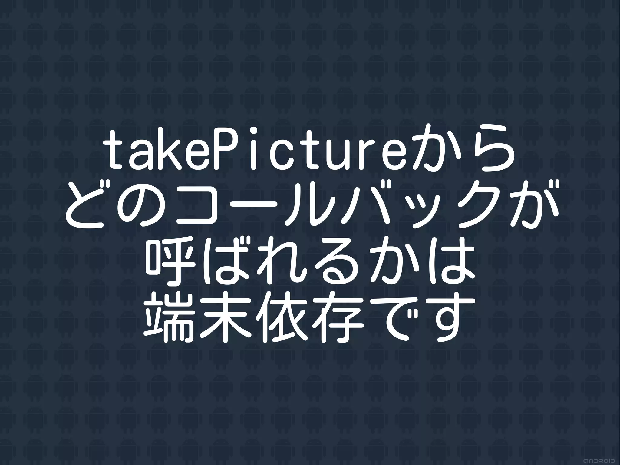 takePictureから
どのコールバックが
   呼ばれるかは
   端末依存です
 