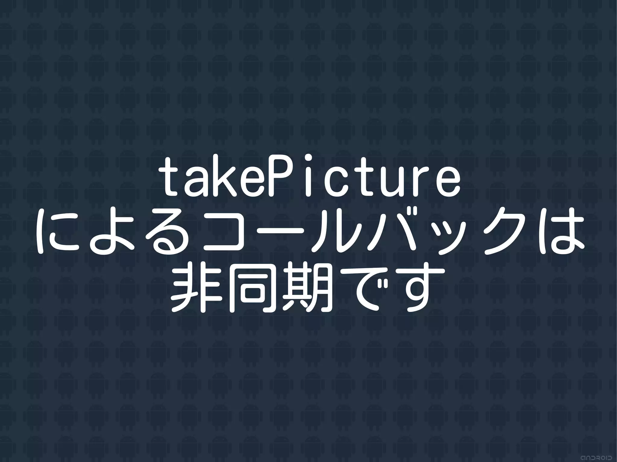 takePicture
によるコールバックは
   非同期です
 