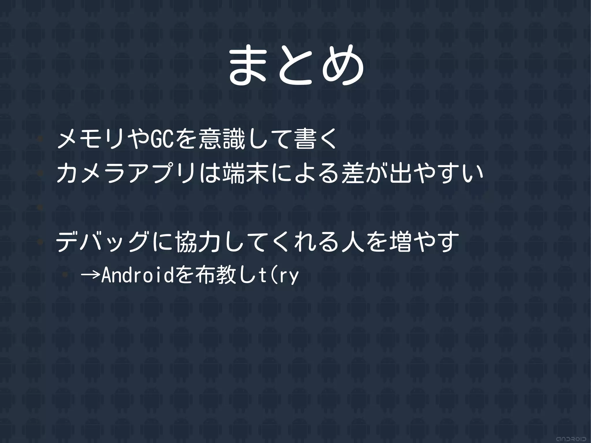 まとめ
●
    メモリやGCを意識して書く
●
    カメラアプリは端末による差が出やすい
●


●
    デバッグに協力してくれる人を増やす
    ●
        &rarr;Androidを布教しt(ry
 