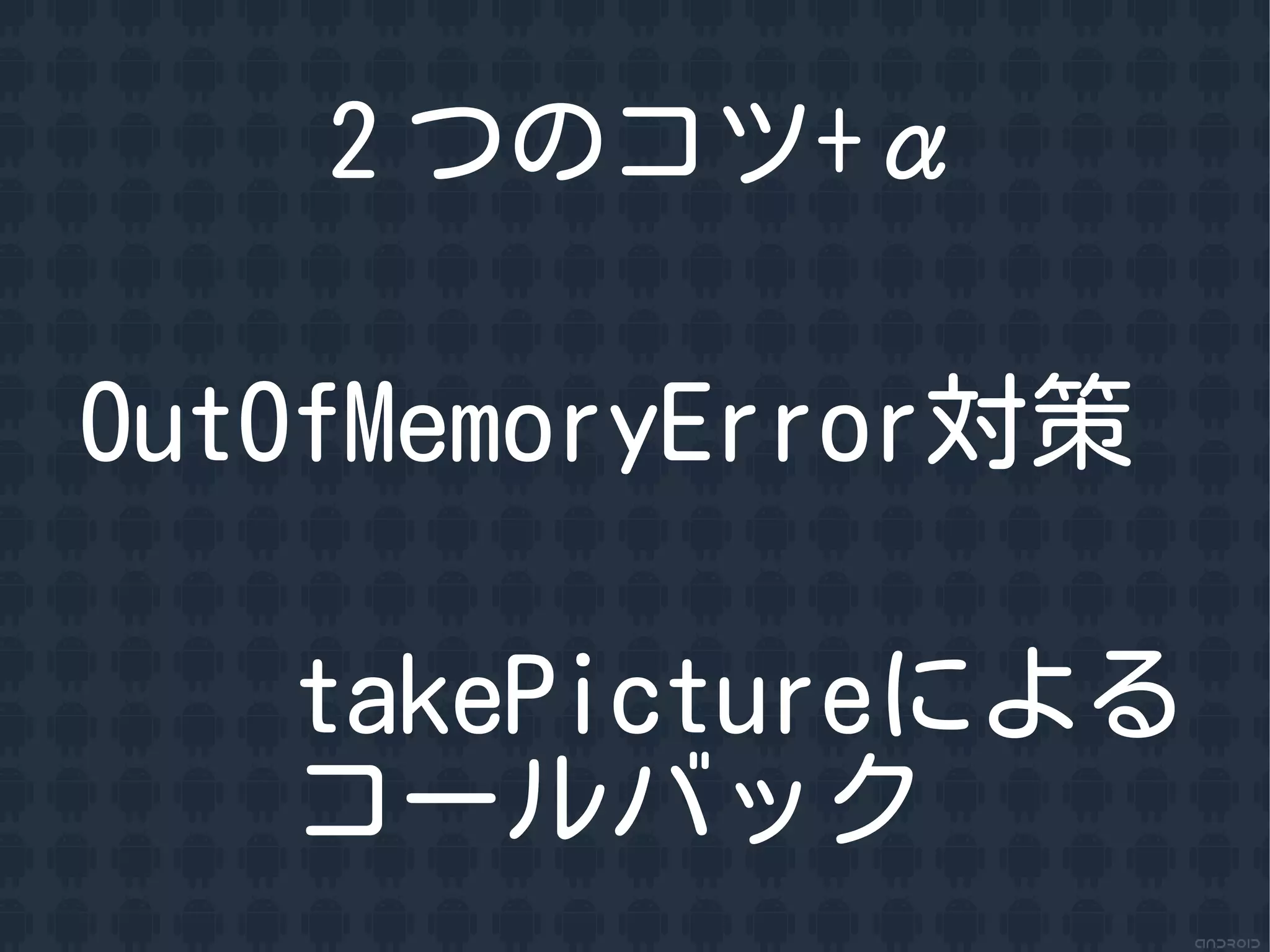 ２つのコツ+&alpha;

OutOfMemoryError対策

   takePictureによる
   コールバック
 
