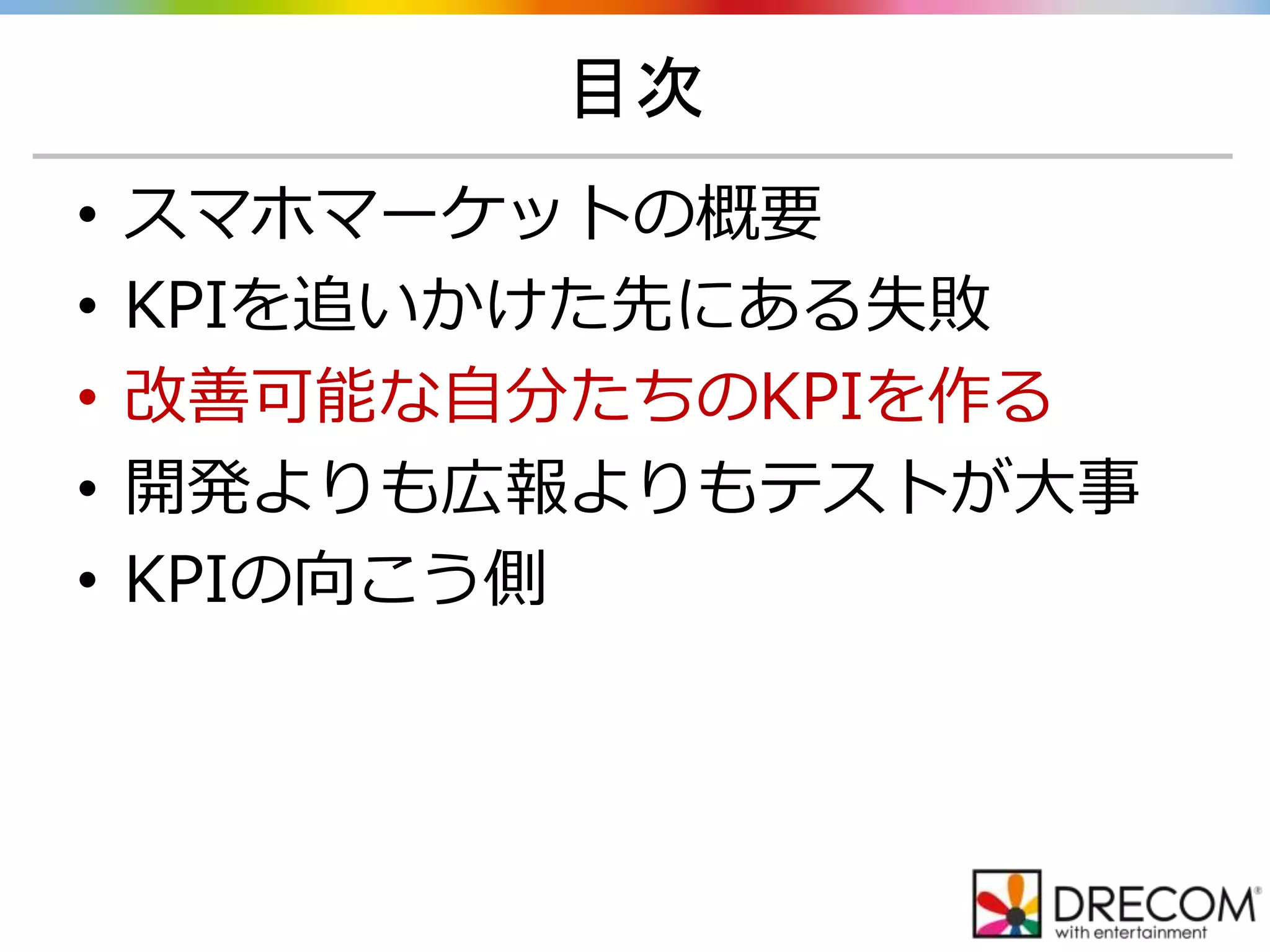 目次
• スマホマーケットの概要
• KPIを追いかけた先にある失敗
• 改善可能な自分たちのKPIを作る
• 開発よりも広報よりもテストが大事
• KPIの向こう側
 