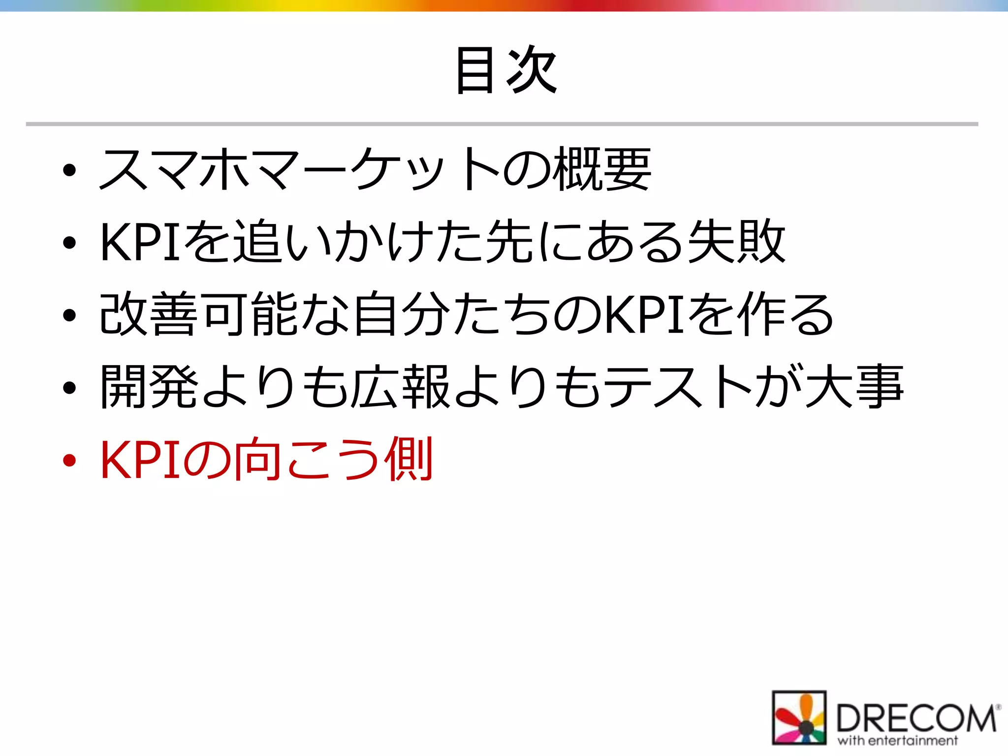 目次
• スマホマーケットの概要
• KPIを追いかけた先にある失敗
• 改善可能な自分たちのKPIを作る
• 開発よりも広報よりもテストが大事
• KPIの向こう側
 