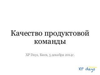 Качество продуктовой 
команды 
XP Days, Киев, 5 декабря 2014г. 
 