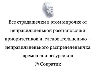Все страдашечки в этом мирочке от
неправильненькой расстановочки
приоритетиков и, следовательненько –
неправильненького распределеньичка
времечка и ресурсиков
© Сократик
 