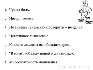 1. Чужая боль.
2. Нетерпимость.
3. Не знаешь зачем/как проверить – не делай.
4. Негативное мышление.
5. Коллеги должны освобождать время.
6. “В мясе”. «Между попой и диваном..».
7. Многошаговость мышления.
Ценности, 1 из 3
 