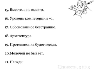15. Вместе, а не вместо.
16. Уровень компетенции +1.
17. Обоснованное бесстрашие.
18. Архитектура.
19. Претензионка будет всегда.
20.Мелочей не бывает.
21. Не жди.
Ценности, 3 из 3
 