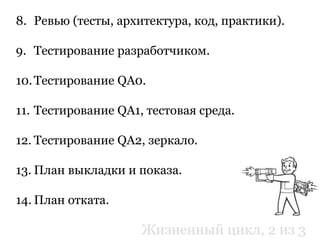 8. Ревью (тесты, архитектура, код, практики).
9. Тестирование разработчиком.
10.Тестирование QA0.
11. Тестирование QA1, тестовая среда.
12. Тестирование QA2, зеркало.
13. План выкладки и показа.
14. План отката.
Жизненный цикл, 2 из 3
 