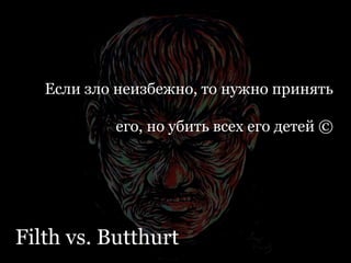 Filth vs. Butthurt
Если зло неизбежно, то нужно принять
его, но убить всех его детей ©
 