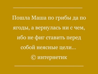 Пошла Маша по грибы да по
ягоды, а вернулась ни с чем,
ибо не фиг ставить перед
собой неясные цели…
© интернетик
 